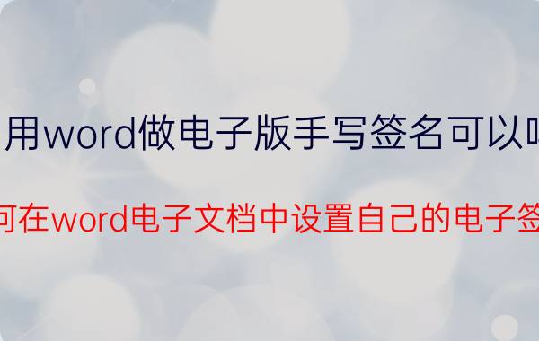 用word做电子版手写签名可以吗 如何在word电子文档中设置自己的电子签名？